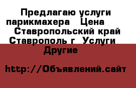 Предлагаю услуги парикмахера › Цена ­ 500 - Ставропольский край, Ставрополь г. Услуги » Другие   